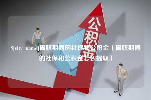 固原离职期间的社保和公积金（离职期间的社保和公积金怎么提取）