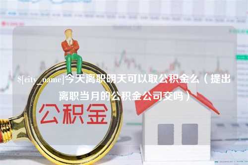 固原今天离职明天可以取公积金么（提出离职当月的公积金公司交吗）