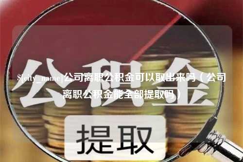 固原公司离职公积金可以取出来吗（公司离职公积金能全部提取吗）