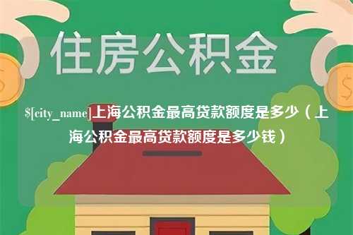 固原上海公积金最高贷款额度是多少（上海公积金最高贷款额度是多少钱）