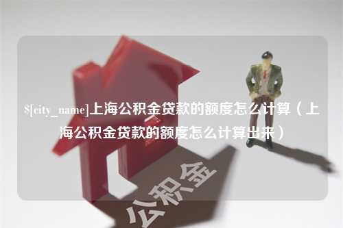 固原上海公积金贷款的额度怎么计算（上海公积金贷款的额度怎么计算出来）